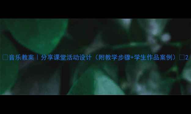 图片 🎵音乐教案｜分享课堂活动设计（附教学步骤+学生作品案例）🎶2