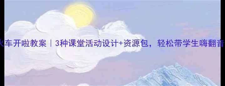 图片 🎵音乐火车开啦教案｜3种课堂活动设计+资源包，轻松带学生嗨翻音乐课！1