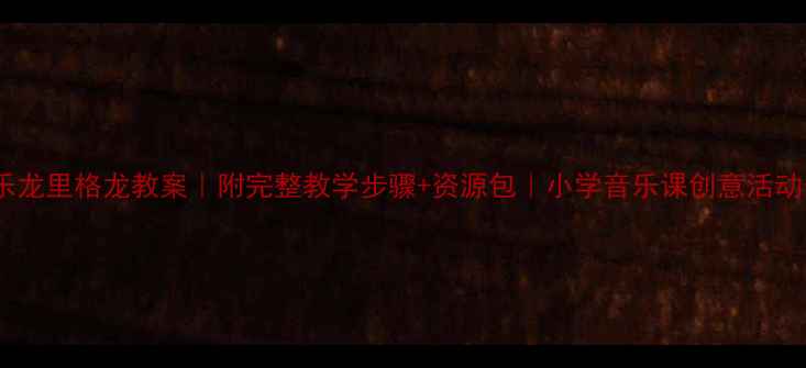 图片 🎵音乐龙里格龙教案｜附完整教学步骤+资源包｜小学音乐课创意活动分享2