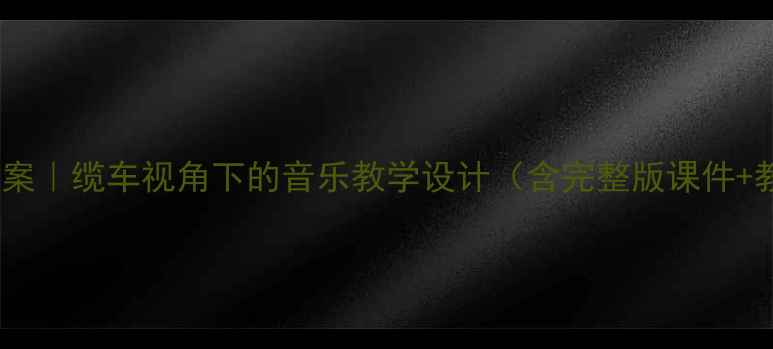图片 🎵高中音乐教案｜缆车视角下的音乐教学设计（含完整版课件+教学资源包）1