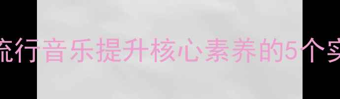 图片 🎵高中音乐课堂创新教案｜用流行音乐提升核心素养的5个实用方案（附歌单+教学案例）1