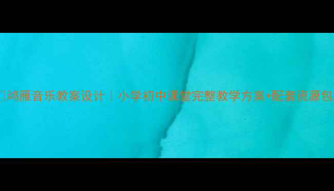 图片 🎵鸿雁音乐教案设计｜小学初中课堂完整教学方案+配套资源包1
