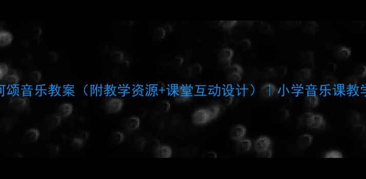 图片 🎵黄河颂音乐教案（附教学资源+课堂互动设计）｜小学音乐课教学攻略
