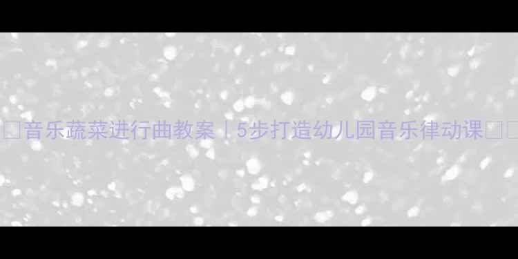 图片 🎵🥦音乐蔬菜进行曲教案｜5步打造幼儿园音乐律动课🌱🎶1