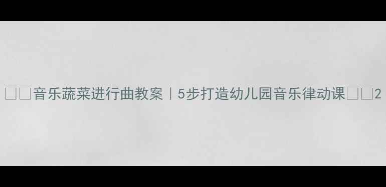 图片 🎵🥦音乐蔬菜进行曲教案｜5步打造幼儿园音乐律动课🌱🎶2