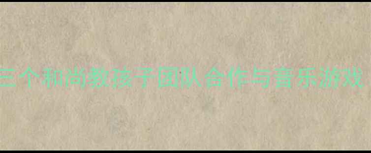 图片 🎶幼儿园音乐教案用三个和尚教孩子团队合作与音乐游戏（附完整教学方案）2