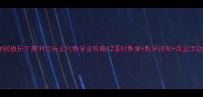 图片 🎶教案模板拉丁美洲音乐文化教学全攻略12课时教案+教学资源+课堂活动设计2