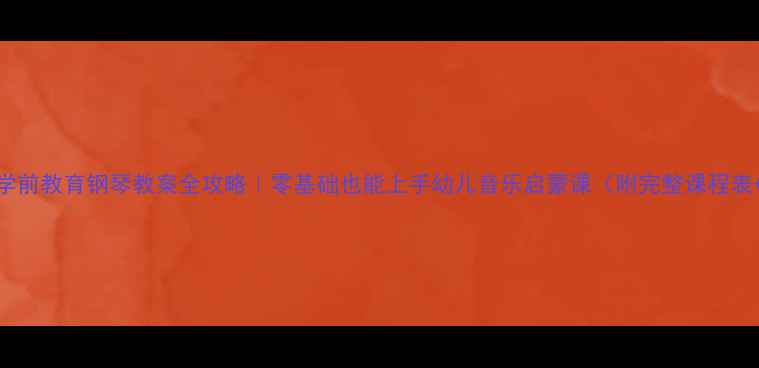 图片 🎹新手必看学前教育钢琴教案全攻略｜零基础也能上手幼儿音乐启蒙课（附完整课程表+游戏案例）