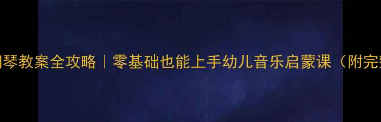 图片 🎹新手必看学前教育钢琴教案全攻略｜零基础也能上手幼儿音乐启蒙课（附完整课程表+游戏案例）2
