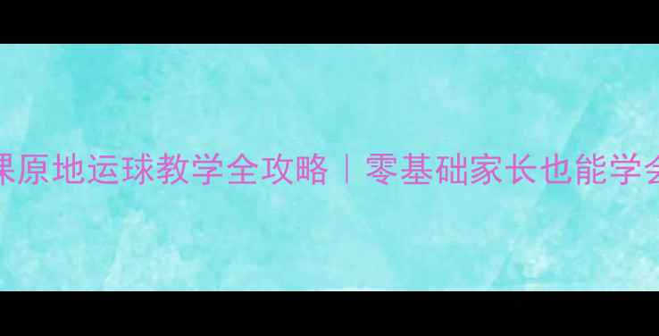 图片 🏀小学体育课原地运球教学全攻略｜零基础家长也能学会的趣味教案