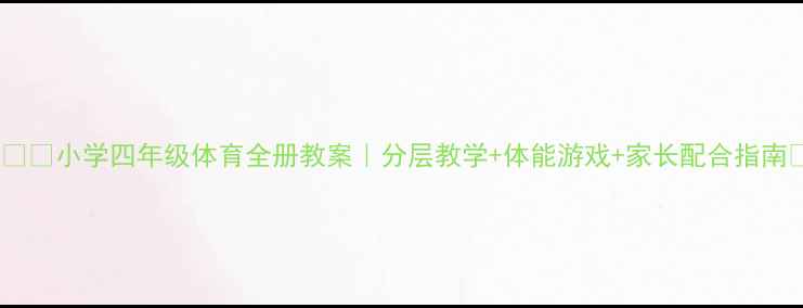 图片 🏃♀️✨小学四年级体育全册教案｜分层教学+体能游戏+家长配合指南✏️2