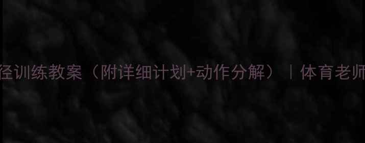 图片 🏃♀️中学田径训练教案（附详细计划+动作分解）｜体育老师亲授提升技巧