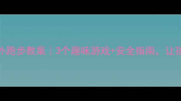 图片 🏃♀️中班户外跑步教案｜3个趣味游戏+安全指南，让孩子爱上运动！