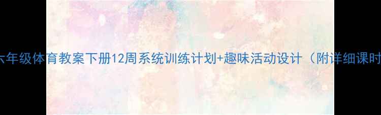 图片 🏃♀️六年级体育教案下册12周系统训练计划+趣味活动设计（附详细课时安排）1