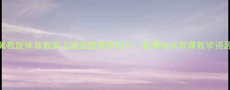 图片 🏃♀️冀教版体育教案上册完整教学设计｜新课标体育课教学资源大公开