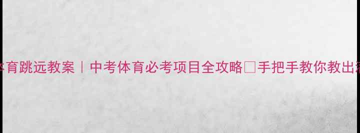 图片 🏃♀️初中体育跳远教案｜中考体育必考项目全攻略✨手把手教你教出满分跳远生！