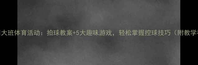图片 🏃♀️大班体育活动：拍球教案+5大趣味游戏，轻松掌握控球技巧（附教学视频）