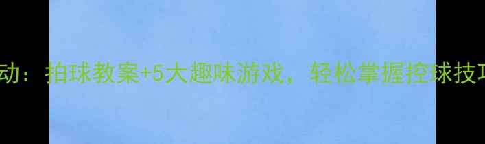 图片 🏃♀️大班体育活动：拍球教案+5大趣味游戏，轻松掌握控球技巧（附教学视频）1