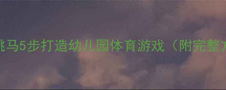 图片 🏃♀️大班教案快乐跳马5步打造幼儿园体育游戏（附完整方案+家园共育指南）2