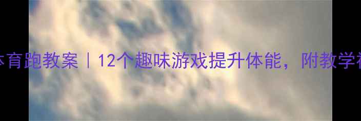 图片 🏃♀️幼儿园体育跑教案｜12个趣味游戏提升体能，附教学视频+家长指导1