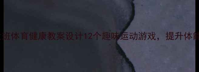 图片 🏃♀️幼儿园大班体育健康教案设计12个趣味运动游戏，提升体能+培养健康习惯