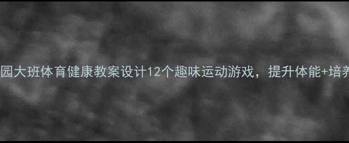 图片 🏃♀️幼儿园大班体育健康教案设计12个趣味运动游戏，提升体能+培养健康习惯1