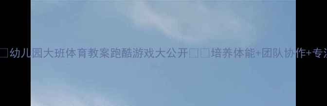 图片 🏃♀️幼儿园大班体育教案跑酷游戏大公开🎮🎉培养体能+团队协作+专注力1