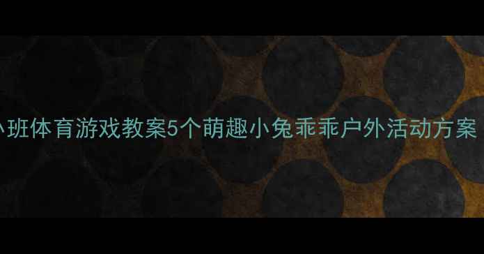 图片 🏃♀️幼儿园小班体育游戏教案5个萌趣小兔乖乖户外活动方案（附教学视频）