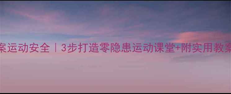 图片 🏃♀️幼儿园教案运动安全｜3步打造零隐患运动课堂+附实用教案模板（附下载）