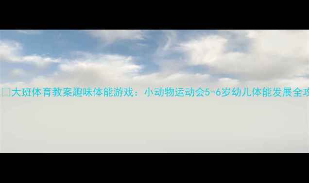 图片 🏃♀️🌟大班体育教案趣味体能游戏：小动物运动会5-6岁幼儿体能发展全攻略🌟1