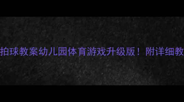图片 🏃♀️🎾小班春季拍球教案幼儿园体育游戏升级版！附详细教学步骤+延伸玩法1