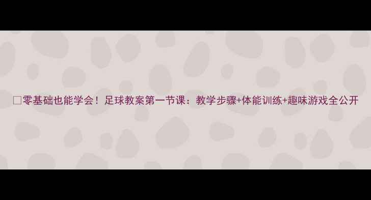 图片 🏆零基础也能学会！足球教案第一节课：教学步骤+体能训练+趣味游戏全公开