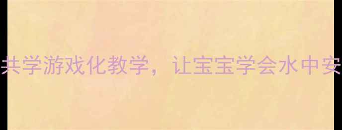 图片 🏊♀️中班游泳教案｜亲子共学游戏化教学，让宝宝学会水中安全与自救（附完整课程表）