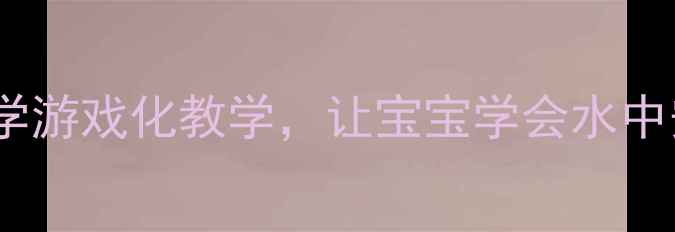 图片 🏊♀️中班游泳教案｜亲子共学游戏化教学，让宝宝学会水中安全与自救（附完整课程表）1