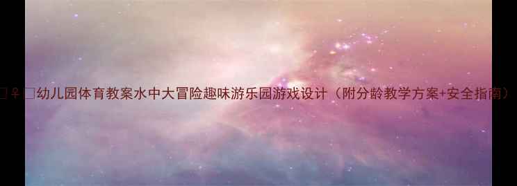 图片 🏊♀️幼儿园体育教案水中大冒险趣味游乐园游戏设计（附分龄教学方案+安全指南）1