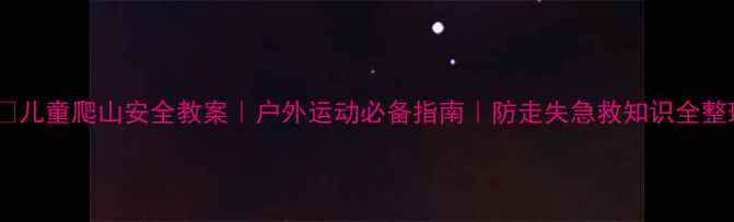 图片 🏞️儿童爬山安全教案｜户外运动必备指南｜防走失急救知识全整理1