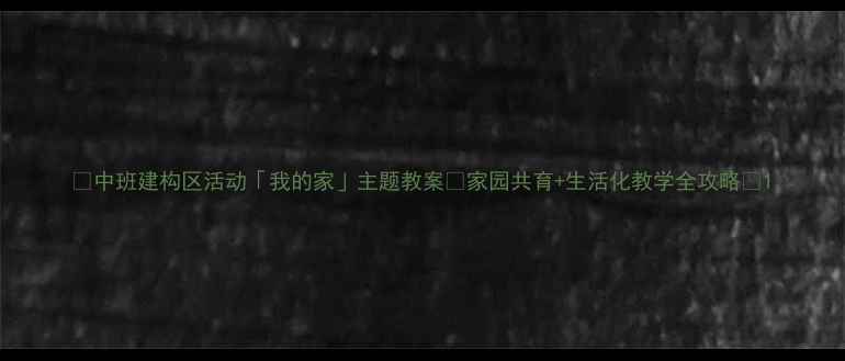 图片 🏠中班建构区活动「我的家」主题教案✨家园共育+生活化教学全攻略📚1