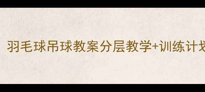 图片 🏸零基础也能学会！羽毛球吊球教案分层教学+训练计划体育老师亲授技巧