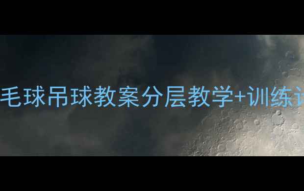 图片 🏸零基础也能学会！羽毛球吊球教案分层教学+训练计划体育老师亲授技巧2