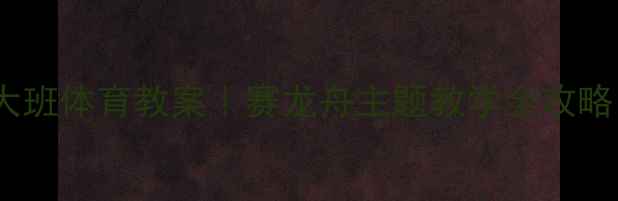 图片 🏹大班体育教案｜赛龙舟主题教学全攻略🌊2