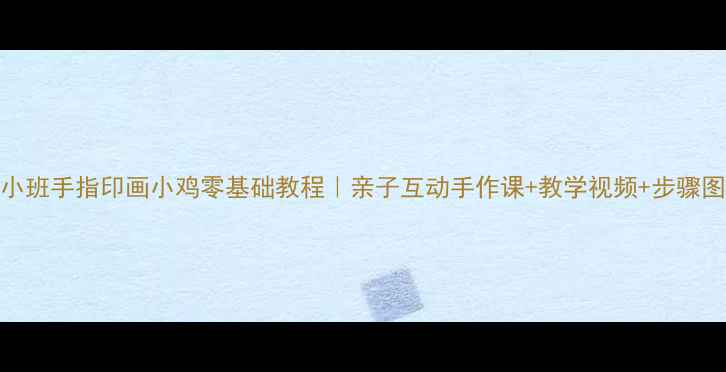 图片 🐔小班手指印画小鸡零基础教程｜亲子互动手作课+教学视频+步骤图解