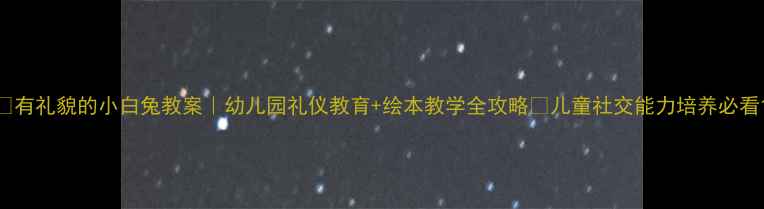 图片 🐰有礼貌的小白兔教案｜幼儿园礼仪教育+绘本教学全攻略✨儿童社交能力培养必看1