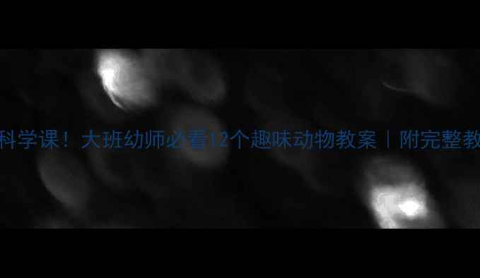 图片 🐶萌宠科学课！大班幼师必看12个趣味动物教案｜附完整教学方案