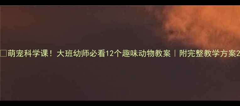 图片 🐶萌宠科学课！大班幼师必看12个趣味动物教案｜附完整教学方案2