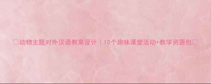 图片 🐾动物主题对外汉语教案设计｜10个趣味课堂活动+教学资源包🐾