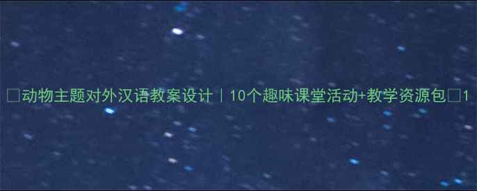 图片 🐾动物主题对外汉语教案设计｜10个趣味课堂活动+教学资源包🐾1