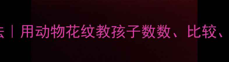 图片 🐾小班数学启蒙新玩法｜用动物花纹教孩子数数、比较、分类（附详细教案）2