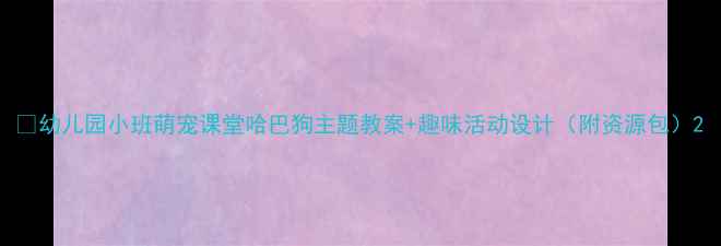 图片 🐾幼儿园小班萌宠课堂哈巴狗主题教案+趣味活动设计（附资源包）2