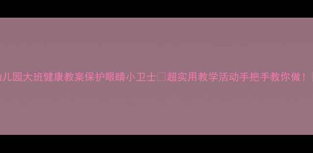 图片 👀幼儿园大班健康教案保护眼睛小卫士✨超实用教学活动手把手教你做！👩👧