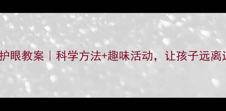 图片 👀幼儿护眼教案｜科学方法+趣味活动，让孩子远离近视！1